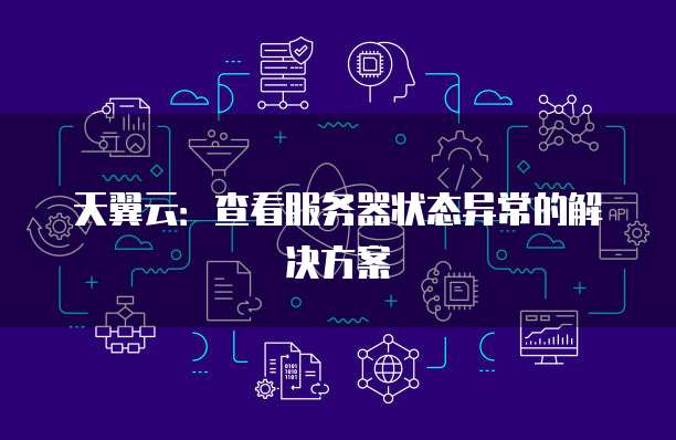 天翼云:查看服务器状态异常的解决方案