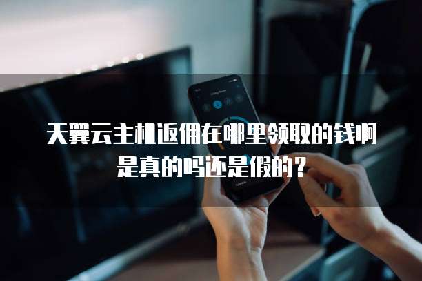 天翼云主机返佣在哪里领取的钱啊是真的吗还是假的?