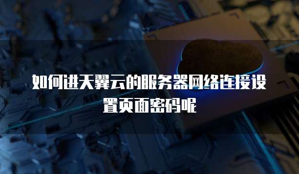 如何进天翼云的服务器网络连接设置页面密码呢