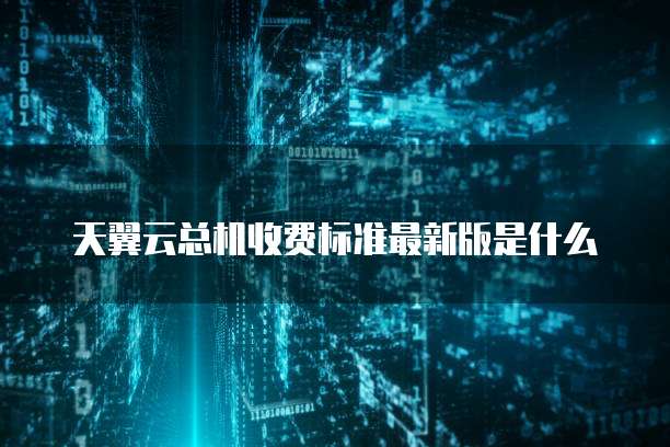 天翼云总机收费标准最新版是什么