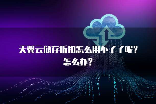天翼云储存折扣怎么用不了了呢?怎么办?