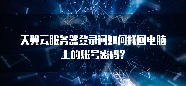 天翼云服务器登录问如何找回电脑上的账号密码?