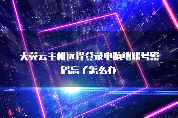 天翼云主机远程登录电脑端账号密码忘了怎么办