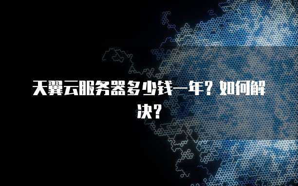 天翼云服务器多少钱一年?如何解决?