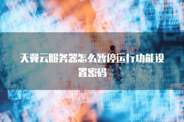 天翼云服务器怎么暂停运行功能设置密码