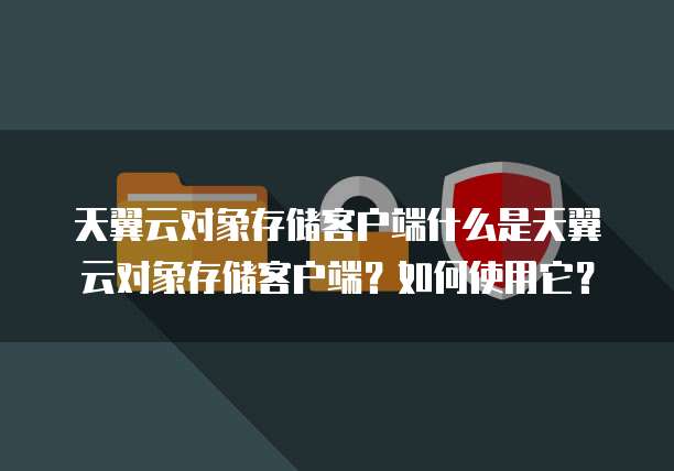 天翼云对象存储客户端什么是天翼云对象存储客户端？如何使用它？