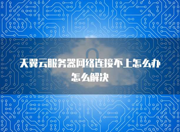 天翼云服务器网络连接不上怎么办怎么解决
