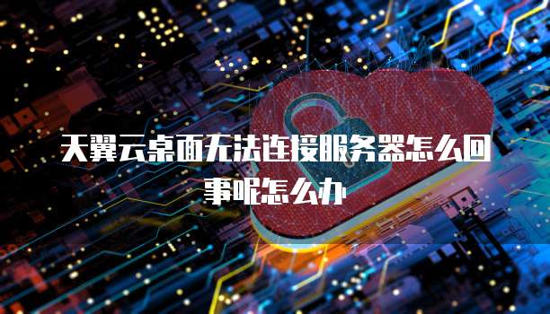 天翼云桌面无法连接服务器怎么回事呢怎么办
