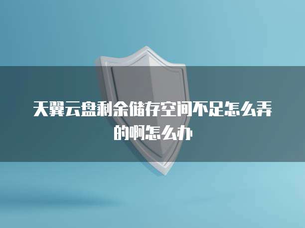 天翼云盘剩余储存空间不足怎么弄的啊怎么办