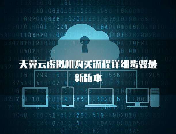 天翼云虚拟机购买流程详细步骤最新版本