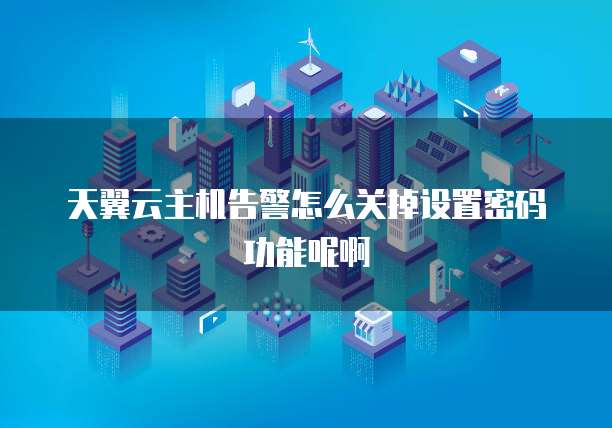 天翼云主机告警怎么关掉设置密码功能呢啊
