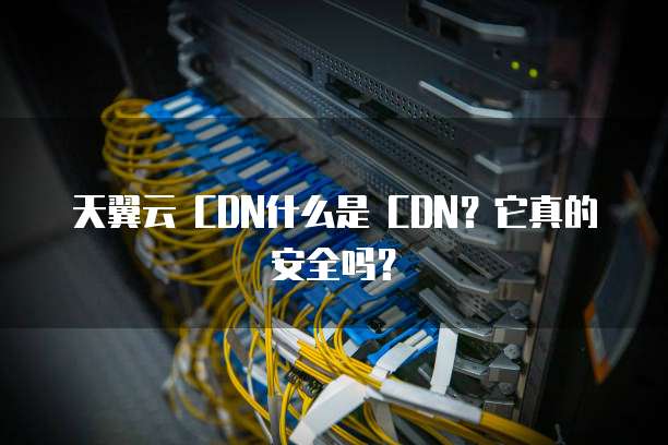 天翼云 CDN什么是 CDN?它真的安全吗?