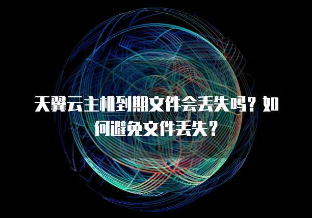 天翼云主机到期文件会丢失吗？如何避免文件丢失？