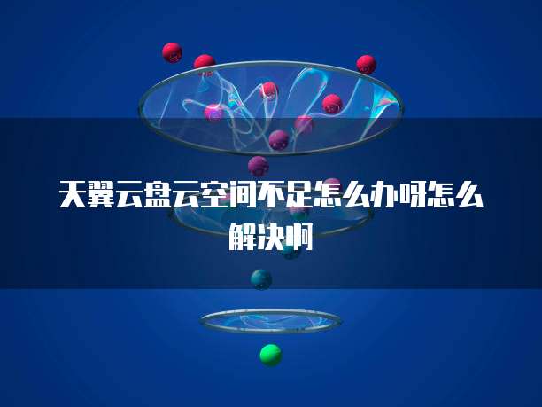 天翼云盘云空间不足怎么办呀怎么解决啊