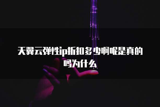 天翼云弹性ip折扣多少啊呢是真的吗为什么