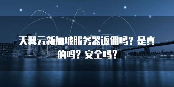 天翼云新加坡服务器返佣吗?是真的吗?安全吗?