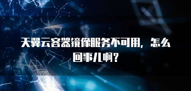 天翼云容器镜像服务不可用,怎么回事儿啊?