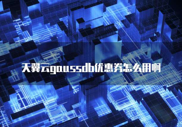 天翼云gaussdb优惠券怎么用啊