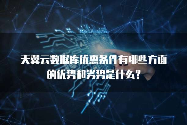 天翼云数据库优惠条件有哪些方面的优势和劣势是什么?