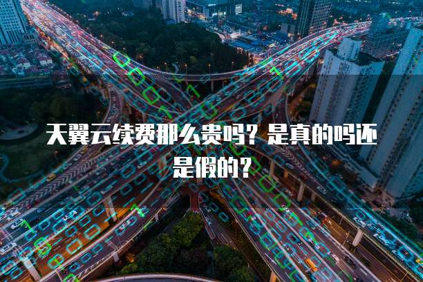 天翼云续费那么贵吗?是真的吗还是假的?