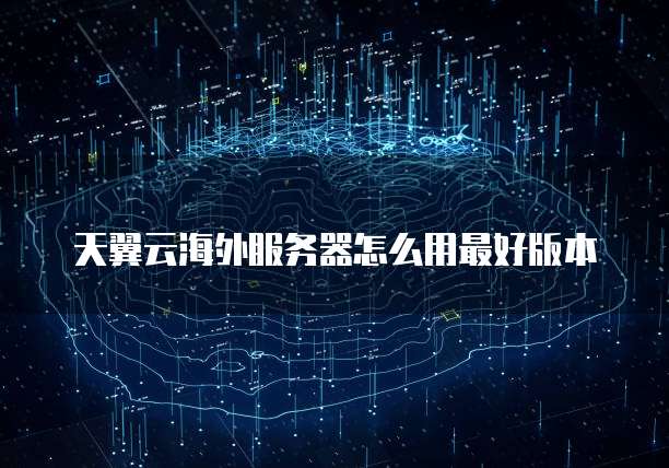天翼云海外服务器怎么用最好版本