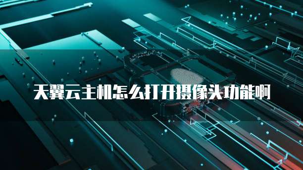 天翼云主机怎么打开摄像头功能啊