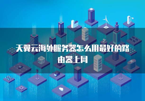 天翼云海外服务器怎么用最好的路由器上网