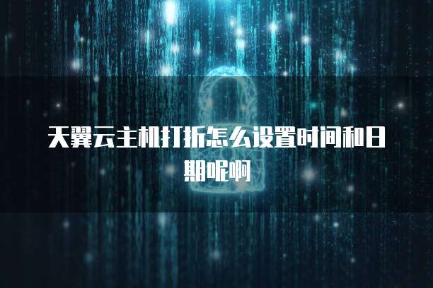 天翼云主机打折怎么设置时间和日期呢啊