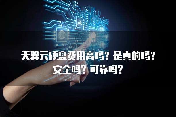 天翼云硬盘费用高吗?是真的吗?安全吗?可靠吗?