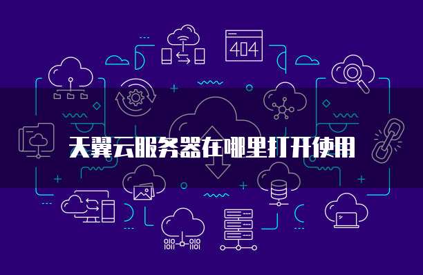 天翼云服务器在哪里打开使用