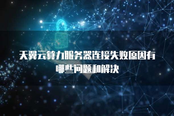 天翼云算力服务器连接失败原因有哪些问题和解决