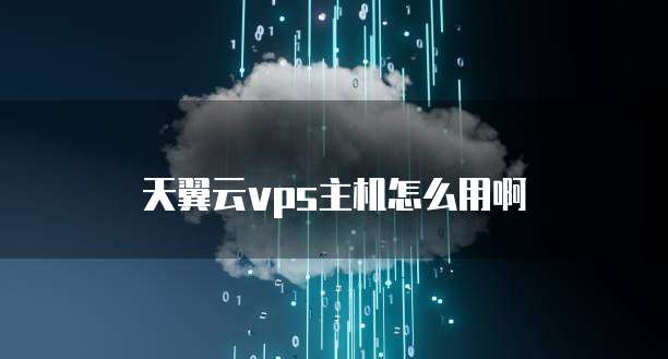 天翼云vps主机怎么用啊