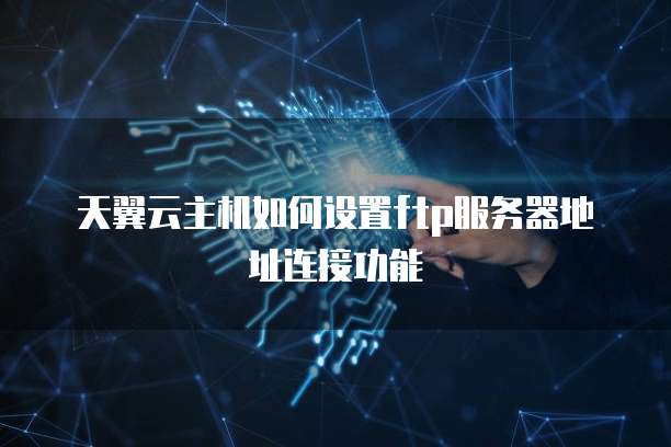 天翼云主机如何设置ftp服务器地址连接功能