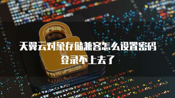 天翼云对象存储兼容怎么设置密码登录不上去了