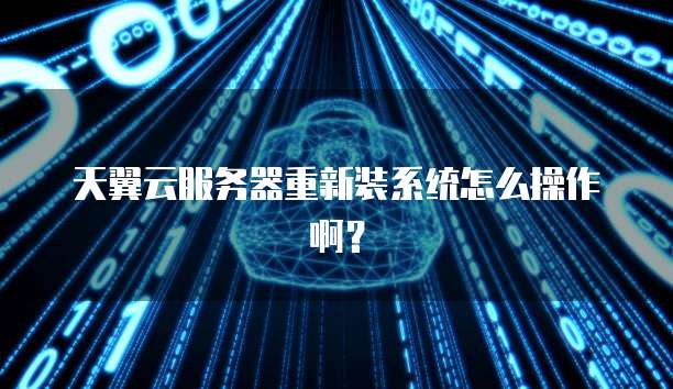 天翼云服务器重新装系统怎么操作啊?