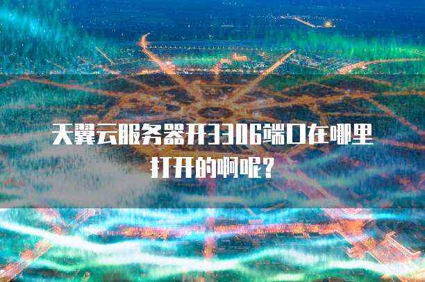 天翼云服务器开3306端口在哪里打开的啊呢?
