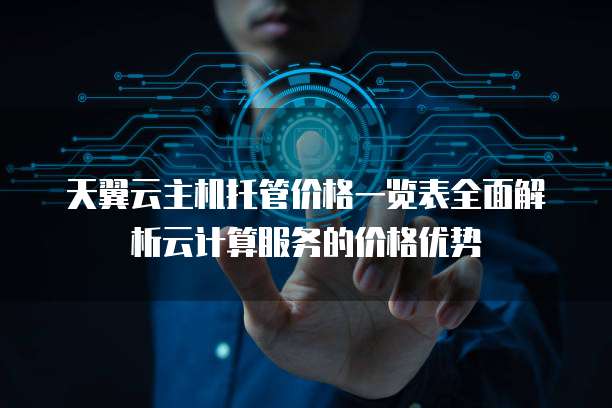 天翼云主机托管价格一览表全面解析云计算服务的价格优势