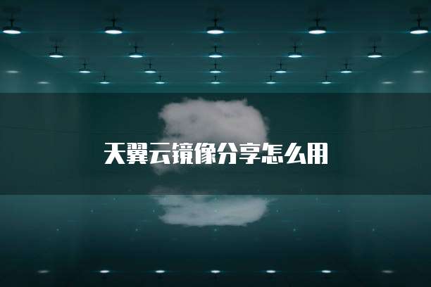 天翼云镜像分享怎么用