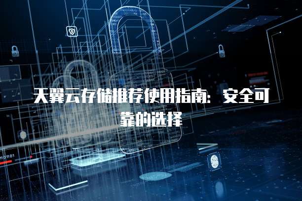 天翼云存储推荐使用指南:安全可靠的选择