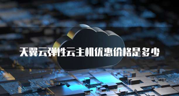 天翼云弹性云主机优惠价格是多少
