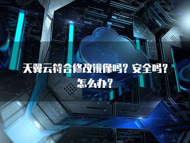天翼云符合修改镜像吗?安全吗?怎么办?