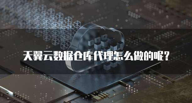 天翼云数据仓库代理怎么做的呢?