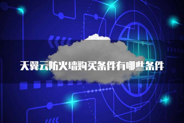 天翼云防火墙购买条件有哪些条件