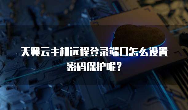 天翼云主机远程登录端口怎么设置密码保护呢？