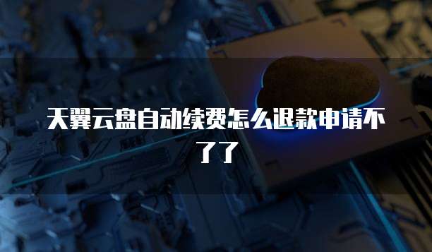天翼云盘自动续费怎么退款申请不了了