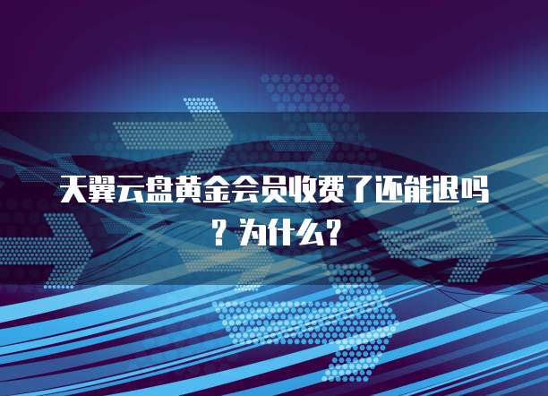 天翼云盘黄金会员收费了还能退吗?为什么?