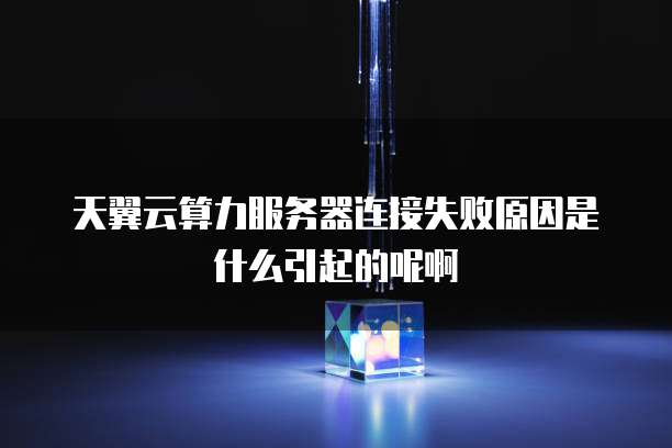 天翼云算力服务器连接失败原因是什么引起的呢啊