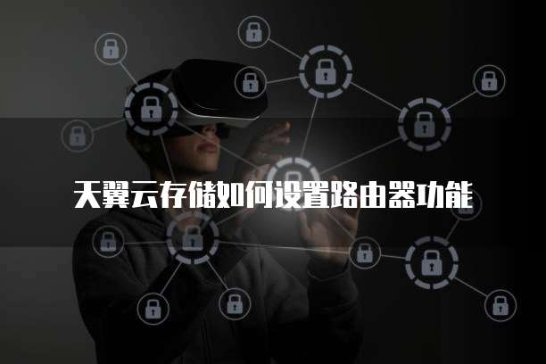 天翼云存储如何设置路由器功能