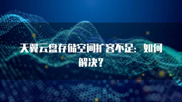 天翼云盘存储空间扩容不足:如何解决?