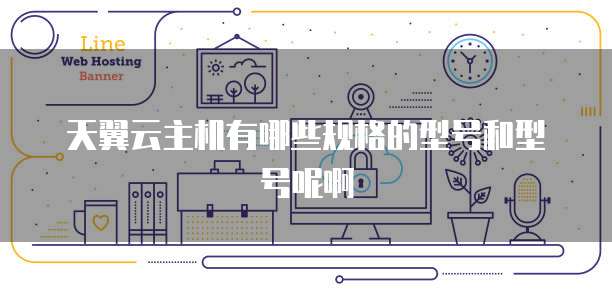 天翼云主机有哪些规格的型号和型号呢啊
